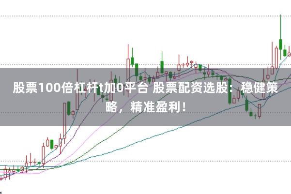 股票100倍杠杆t加0平台 股票配资选股：稳健策略，精准盈利！