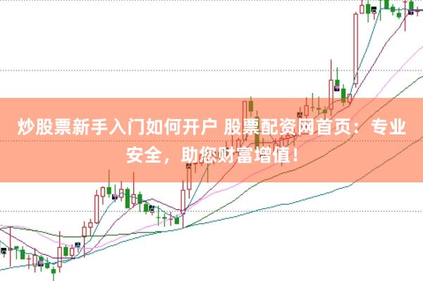 炒股票新手入门如何开户 股票配资网首页：专业安全，助您财富增值！