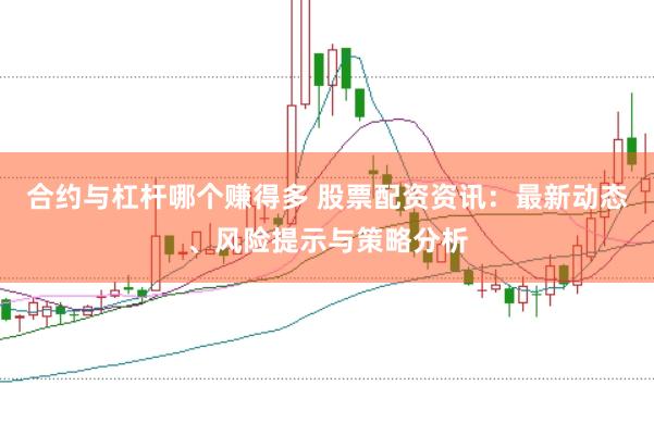 合约与杠杆哪个赚得多 股票配资资讯：最新动态、风险提示与策略分析