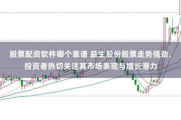 股票配资软件哪个靠谱 益生股份股票走势强劲，投资者热切关注其市场表现与增长潜力