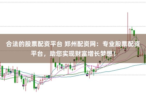合法的股票配资平台 郑州配资网：专业股票配资平台，助您实现财富增长梦想！