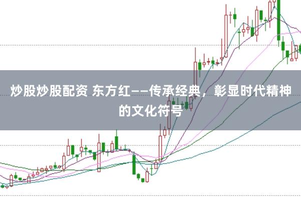 炒股炒股配资 东方红——传承经典，彰显时代精神的文化符号