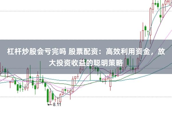 杠杆炒股会亏完吗 股票配资：高效利用资金，放大投资收益的聪明策略