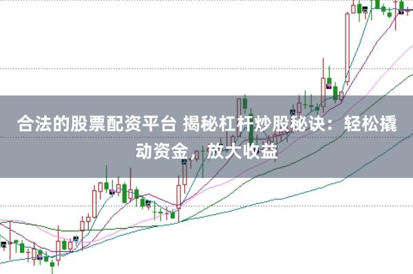 合法的股票配资平台 揭秘杠杆炒股秘诀：轻松撬动资金，放大收益