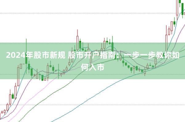 2024年股市新规 股市开户指南：一步一步教你如何入市