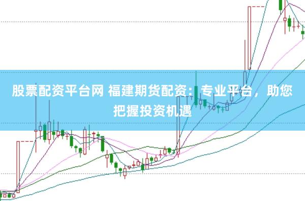 股票配资平台网 福建期货配资：专业平台，助您把握投资机遇