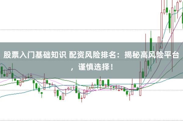 股票入门基础知识 配资风险排名：揭秘高风险平台，谨慎选择！