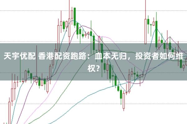 天宇优配 香港配资跑路：血本无归，投资者如何维权？