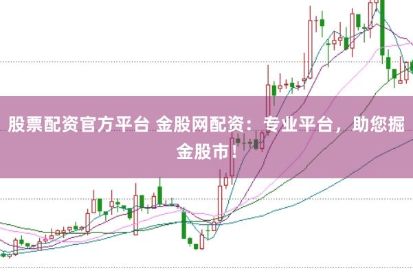股票配资官方平台 金股网配资：专业平台，助您掘金股市！