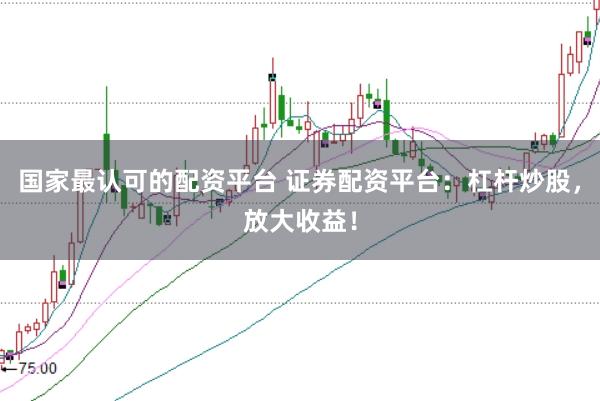 国家最认可的配资平台 证券配资平台：杠杆炒股，放大收益！