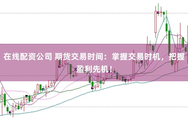 在线配资公司 期货交易时间：掌握交易时机，把握盈利先机！