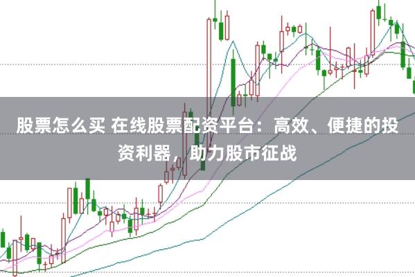 股票怎么买 在线股票配资平台：高效、便捷的投资利器，助力股市征战