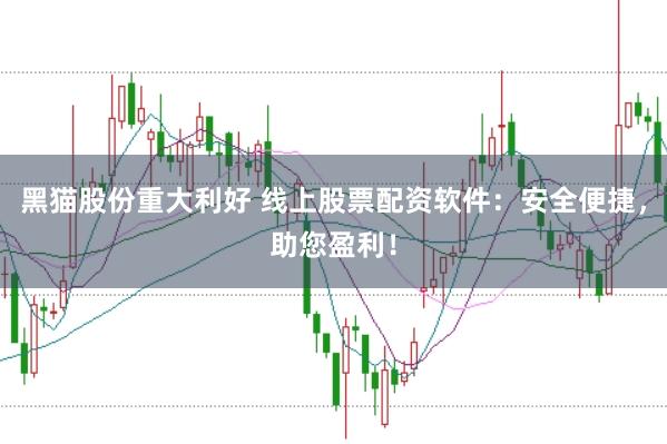 黑猫股份重大利好 线上股票配资软件：安全便捷，助您盈利！