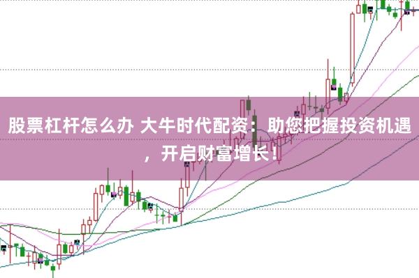 股票杠杆怎么办 大牛时代配资：助您把握投资机遇，开启财富增长！