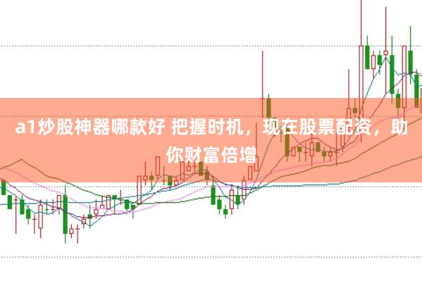 a1炒股神器哪款好 把握时机，现在股票配资，助你财富倍增