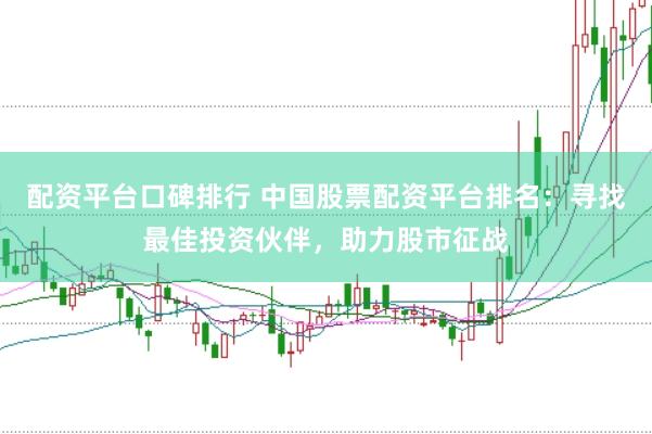 配资平台口碑排行 中国股票配资平台排名：寻找最佳投资伙伴，助力股市征战