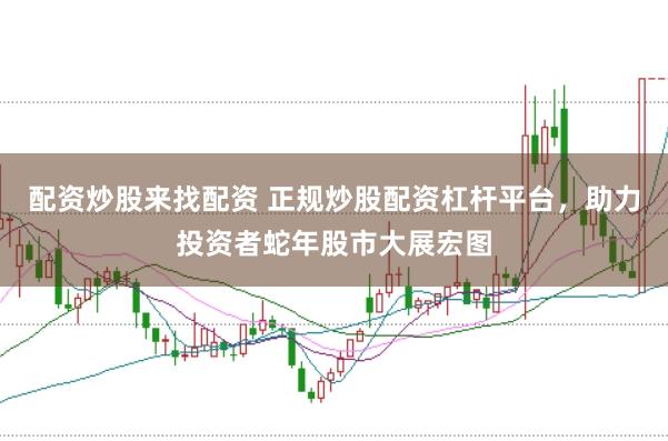 配资炒股来找配资 正规炒股配资杠杆平台，助力投资者蛇年股市大展宏图
