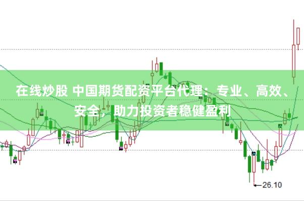 在线炒股 中国期货配资平台代理：专业、高效、安全，助力投资者稳健盈利