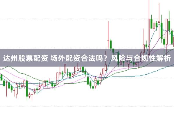 达州股票配资 场外配资合法吗？风险与合规性解析