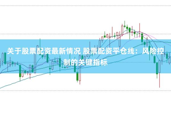 关于股票配资最新情况 股票配资平仓线：风险控制的关键指标