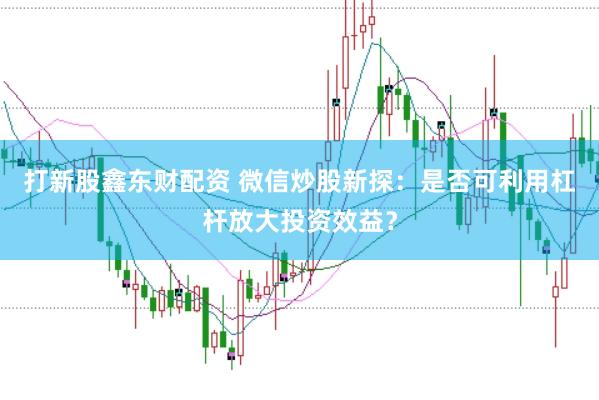 打新股鑫东财配资 微信炒股新探：是否可利用杠杆放大投资效益？