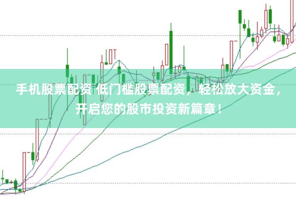 手机股票配资 低门槛股票配资，轻松放大资金，开启您的股市投资新篇章！