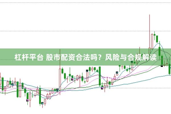 杠杆平台 股市配资合法吗？风险与合规解读