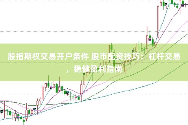 股指期权交易开户条件 股市配资技巧：杠杆交易，稳健盈利指南