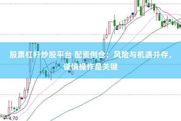股票杠杆炒股平台 配资倒仓：风险与机遇并存，谨慎操作是关键