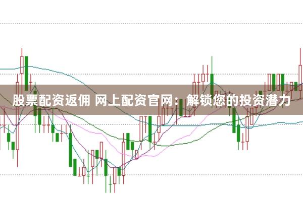 股票配资返佣 网上配资官网：解锁您的投资潜力