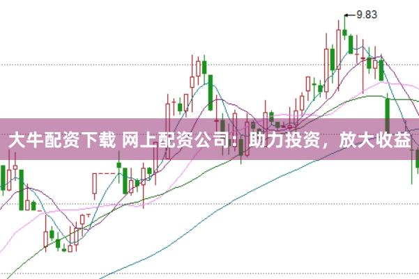 大牛配资下载 网上配资公司：助力投资，放大收益