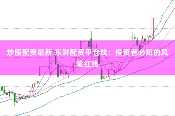 炒股配资最新 东财配资平仓线：投资者必知的风险红线