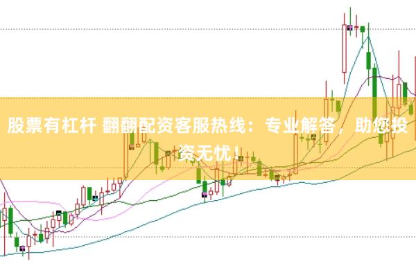 股票有杠杆 翻翻配资客服热线：专业解答，助您投资无忧！