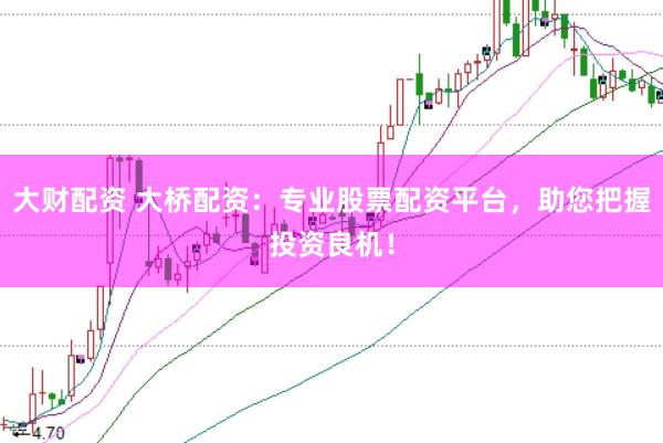 大财配资 大桥配资：专业股票配资平台，助您把握投资良机！