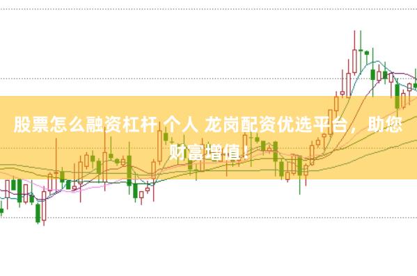 股票怎么融资杠杆 个人 龙岗配资优选平台，助您财富增值！