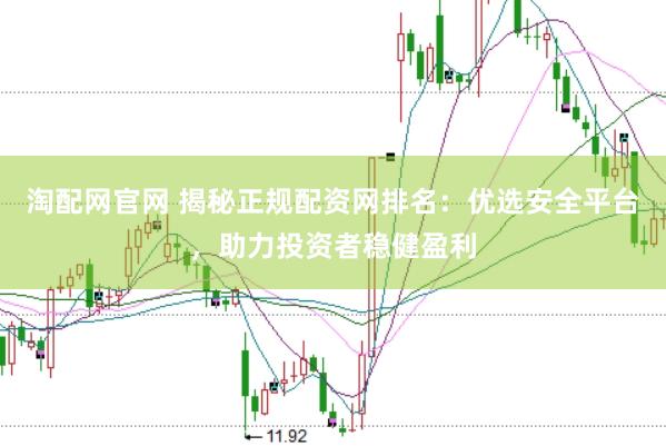 淘配网官网 揭秘正规配资网排名：优选安全平台，助力投资者稳健盈利