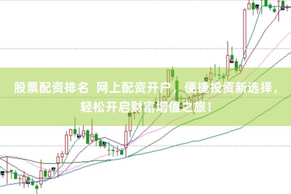 股票配资排名  网上配资开户，便捷投资新选择，轻松开启财富增值之旅！