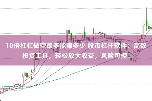 10倍杠杠做空最多能赚多少 股市杠杆软件：高效投资工具，轻松放大收益，风险可控！
