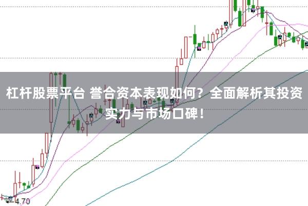 杠杆股票平台 誉合资本表现如何？全面解析其投资实力与市场口碑！