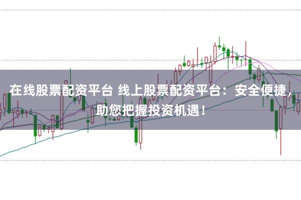 在线股票配资平台 线上股票配资平台：安全便捷，助您把握投资机遇！