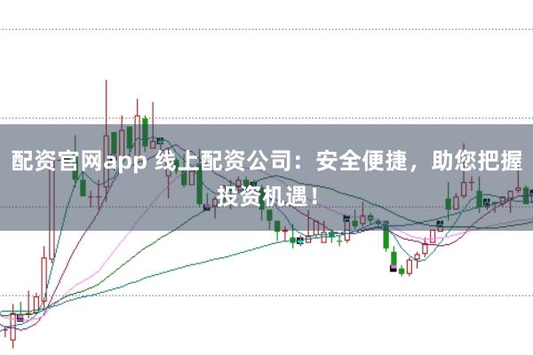 配资官网app 线上配资公司：安全便捷，助您把握投资机遇！