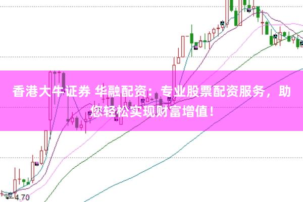 香港大牛证券 华融配资：专业股票配资服务，助您轻松实现财富增值！