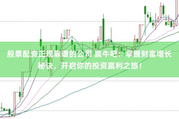 股票配资正规靠谱的公司 赢牛吧：掌握财富增长秘诀，开启你的投资赢利之旅！