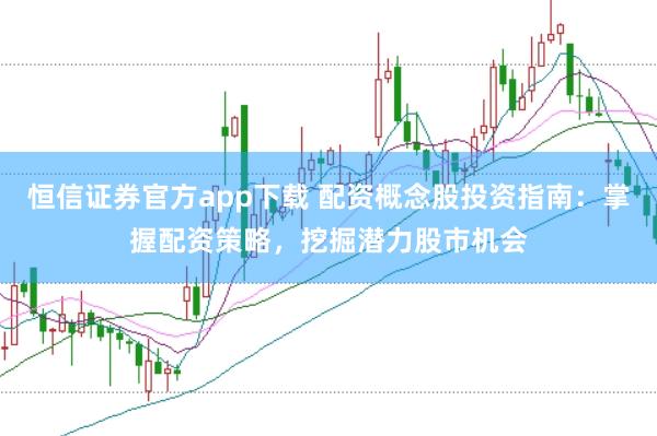 恒信证券官方app下载 配资概念股投资指南：掌握配资策略，挖掘潜力股市机会