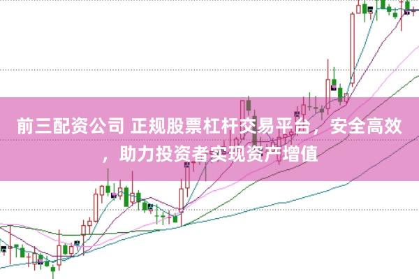 前三配资公司 正规股票杠杆交易平台，安全高效，助力投资者实现资产增值