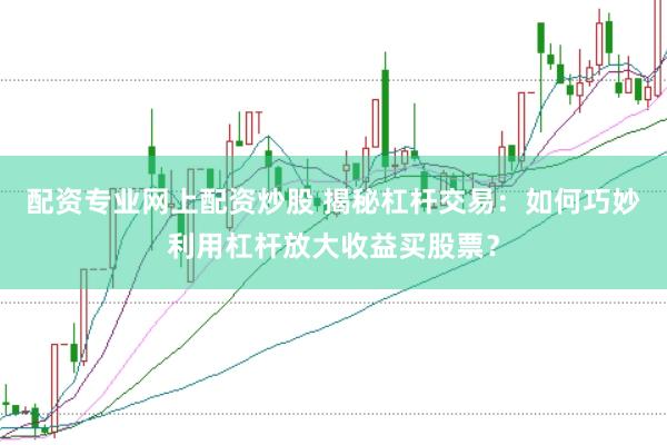 配资专业网上配资炒股 揭秘杠杆交易：如何巧妙利用杠杆放大收益买股票？