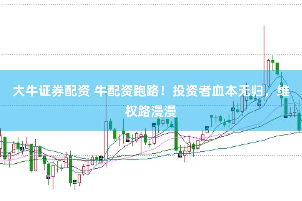 大牛证券配资 牛配资跑路！投资者血本无归，维权路漫漫