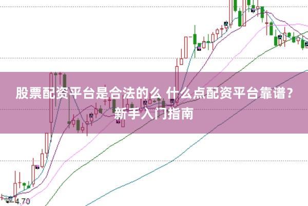 股票配资平台是合法的么 什么点配资平台靠谱？新手入门指南
