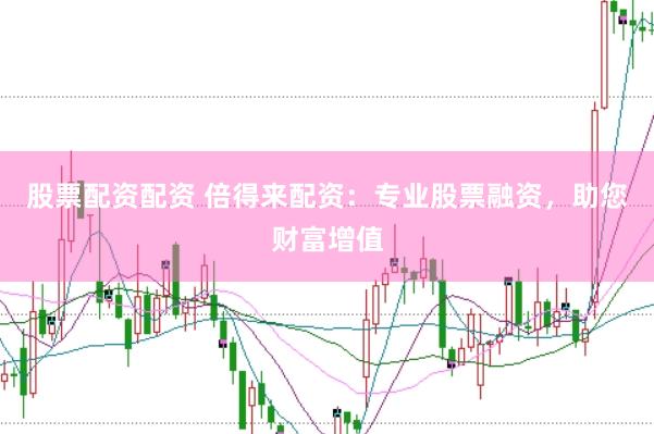 股票配资配资 倍得来配资：专业股票融资，助您财富增值
