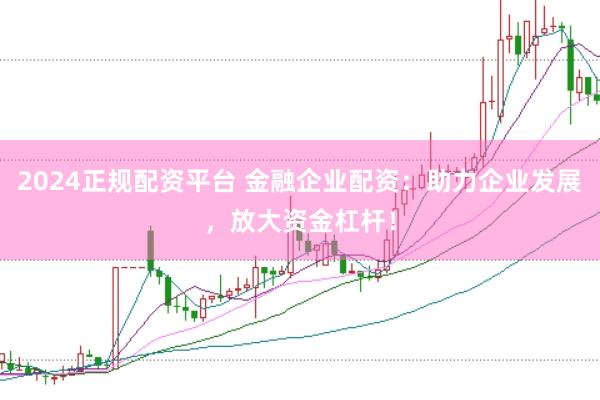 2024正规配资平台 金融企业配资：助力企业发展，放大资金杠杆！